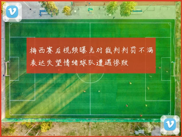 梅西赛后视频曝光对裁判判罚不满表达失望情绪球队遭遇惨败