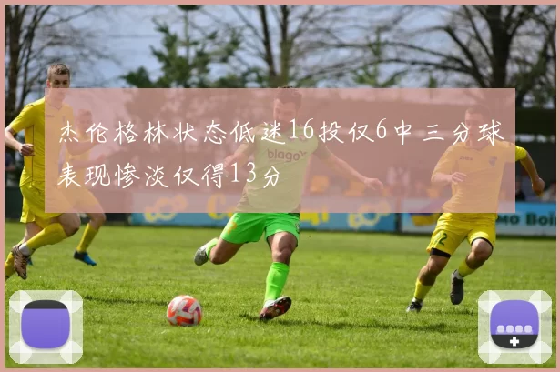 杰伦格林状态低迷16投仅6中三分球表现惨淡仅得13分