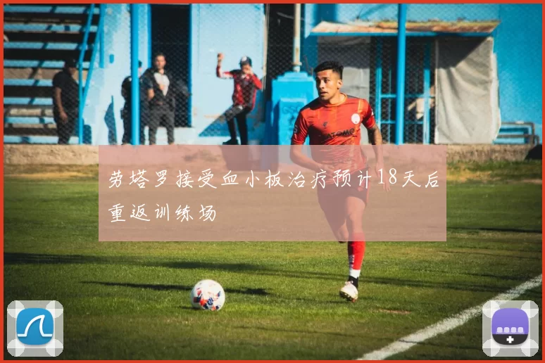 劳塔罗接受血小板治疗预计18天后重返训练场
